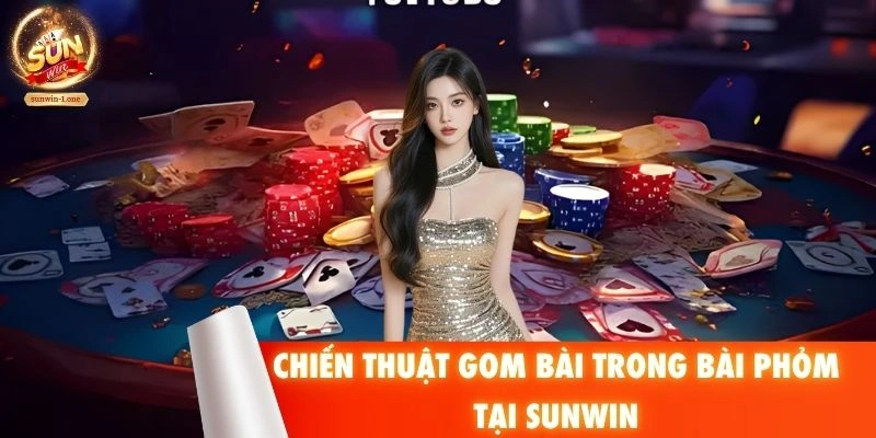 Chiến thuật gom bài Phỏm tại SUNWIN